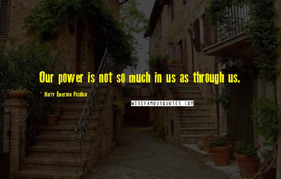 Harry Emerson Fosdick Quotes: Our power is not so much in us as through us.