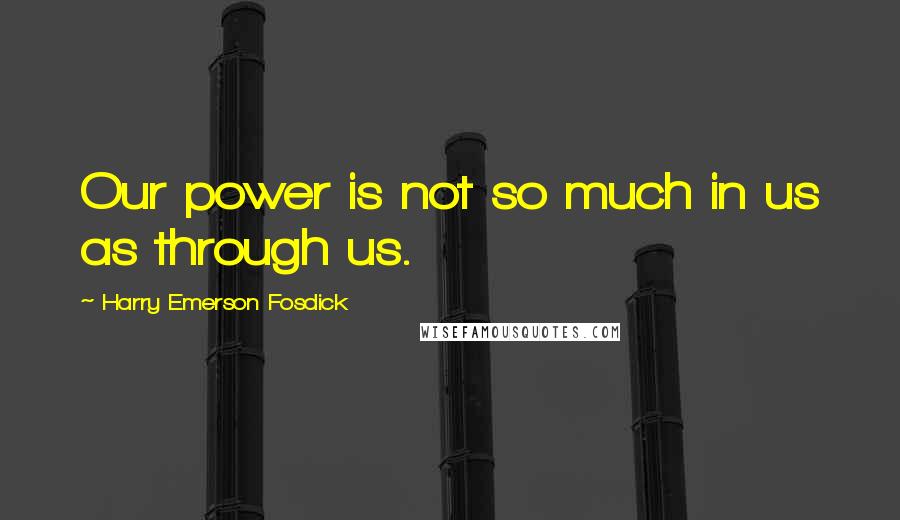 Harry Emerson Fosdick Quotes: Our power is not so much in us as through us.