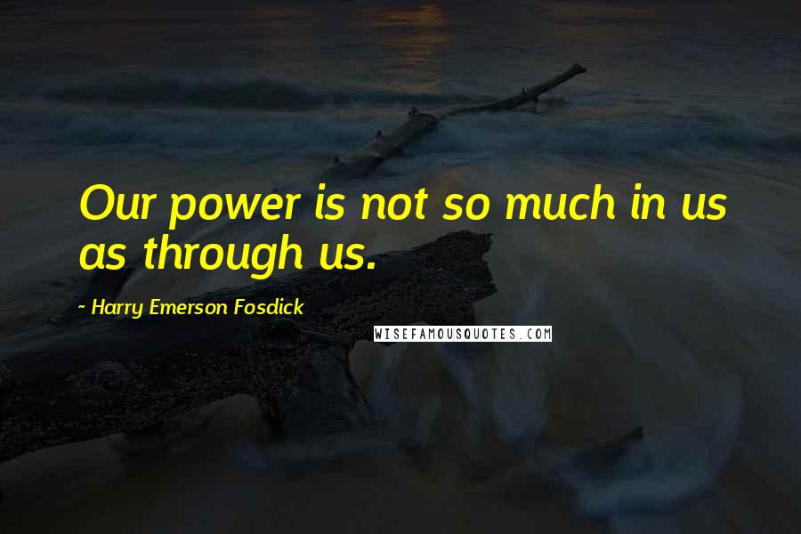 Harry Emerson Fosdick Quotes: Our power is not so much in us as through us.