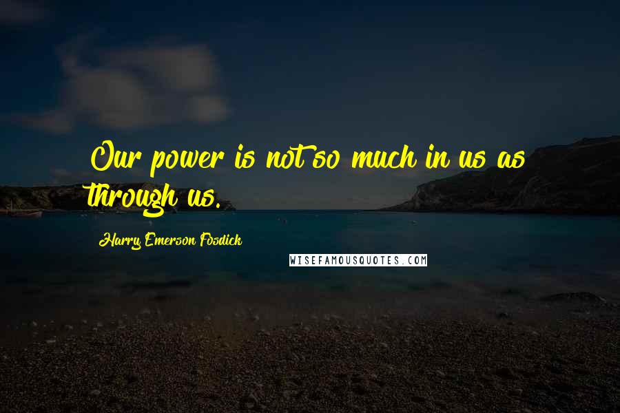 Harry Emerson Fosdick Quotes: Our power is not so much in us as through us.