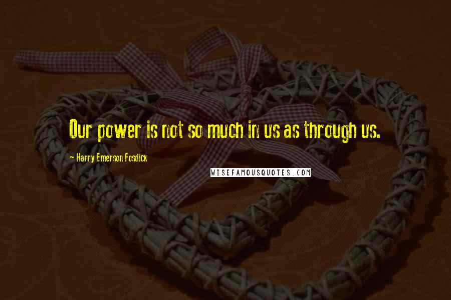 Harry Emerson Fosdick Quotes: Our power is not so much in us as through us.