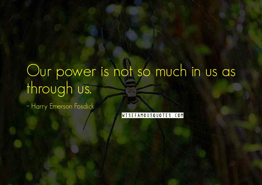 Harry Emerson Fosdick Quotes: Our power is not so much in us as through us.
