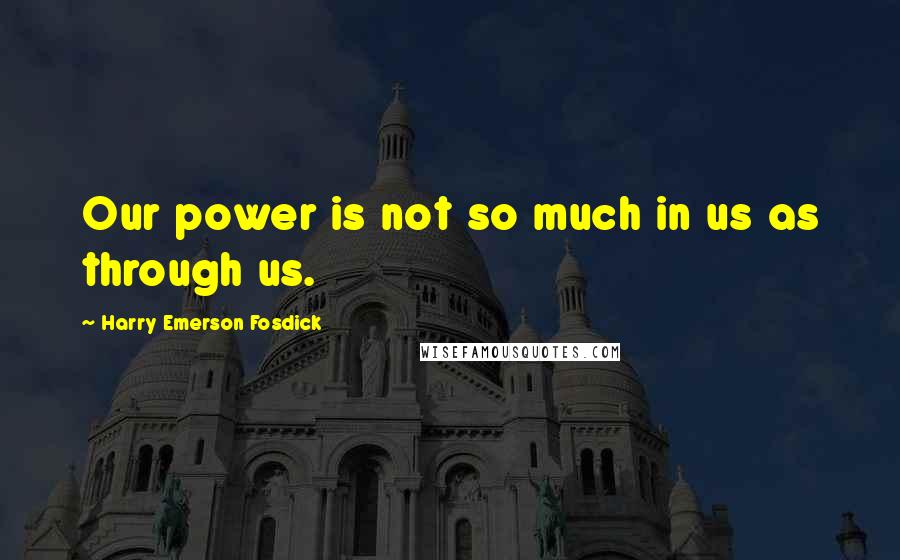 Harry Emerson Fosdick Quotes: Our power is not so much in us as through us.
