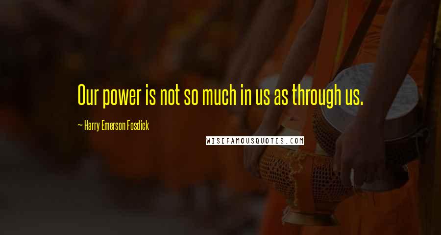 Harry Emerson Fosdick Quotes: Our power is not so much in us as through us.