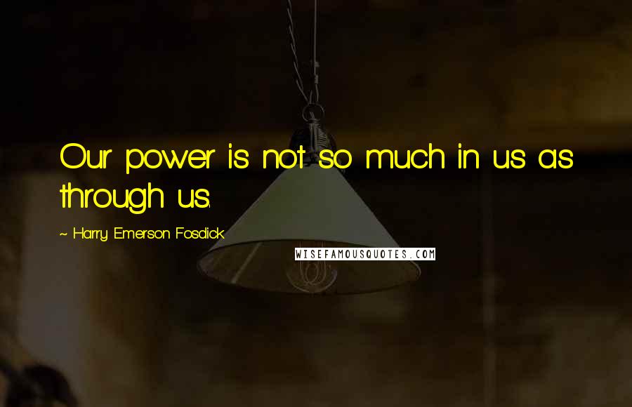 Harry Emerson Fosdick Quotes: Our power is not so much in us as through us.