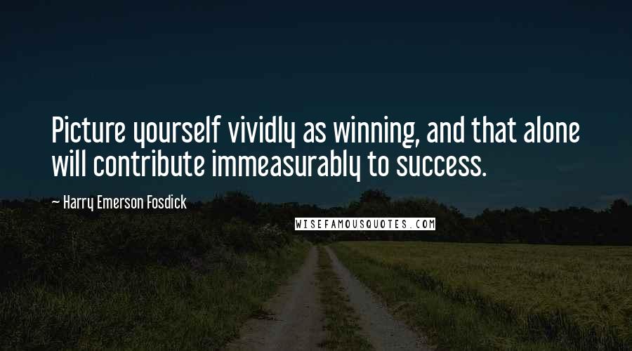 Harry Emerson Fosdick Quotes: Picture yourself vividly as winning, and that alone will contribute immeasurably to success.