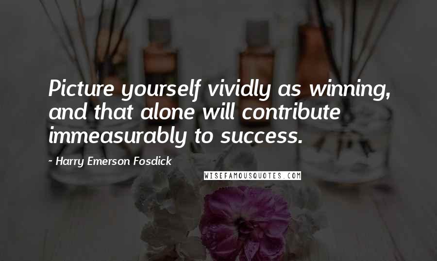 Harry Emerson Fosdick Quotes: Picture yourself vividly as winning, and that alone will contribute immeasurably to success.