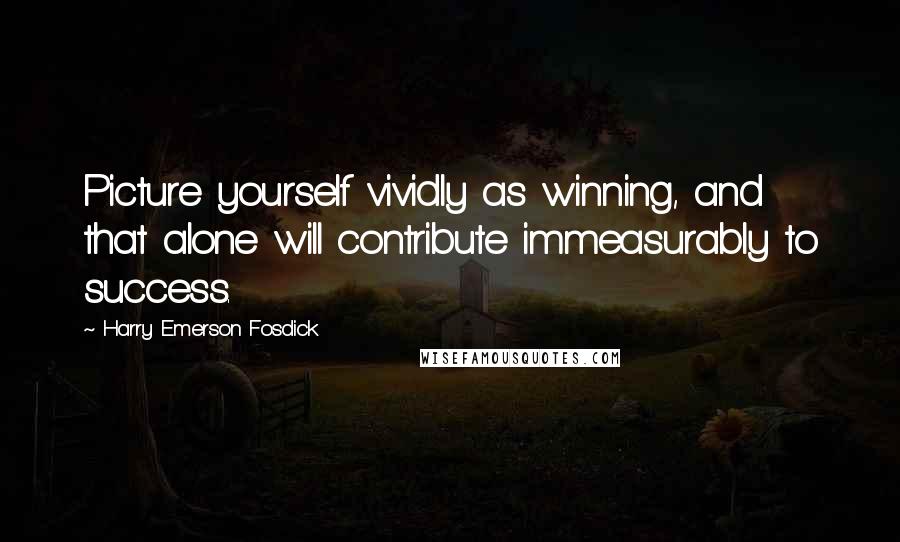 Harry Emerson Fosdick Quotes: Picture yourself vividly as winning, and that alone will contribute immeasurably to success.