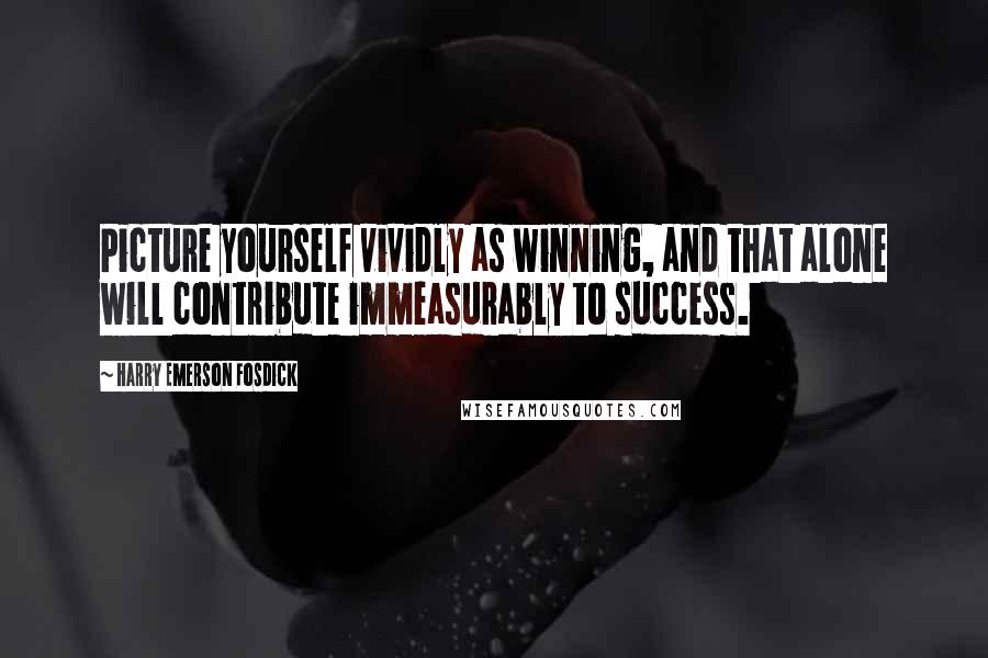 Harry Emerson Fosdick Quotes: Picture yourself vividly as winning, and that alone will contribute immeasurably to success.