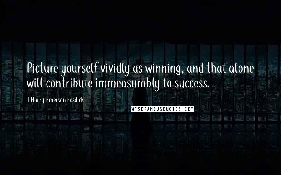 Harry Emerson Fosdick Quotes: Picture yourself vividly as winning, and that alone will contribute immeasurably to success.