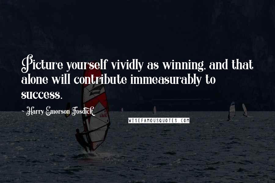 Harry Emerson Fosdick Quotes: Picture yourself vividly as winning, and that alone will contribute immeasurably to success.