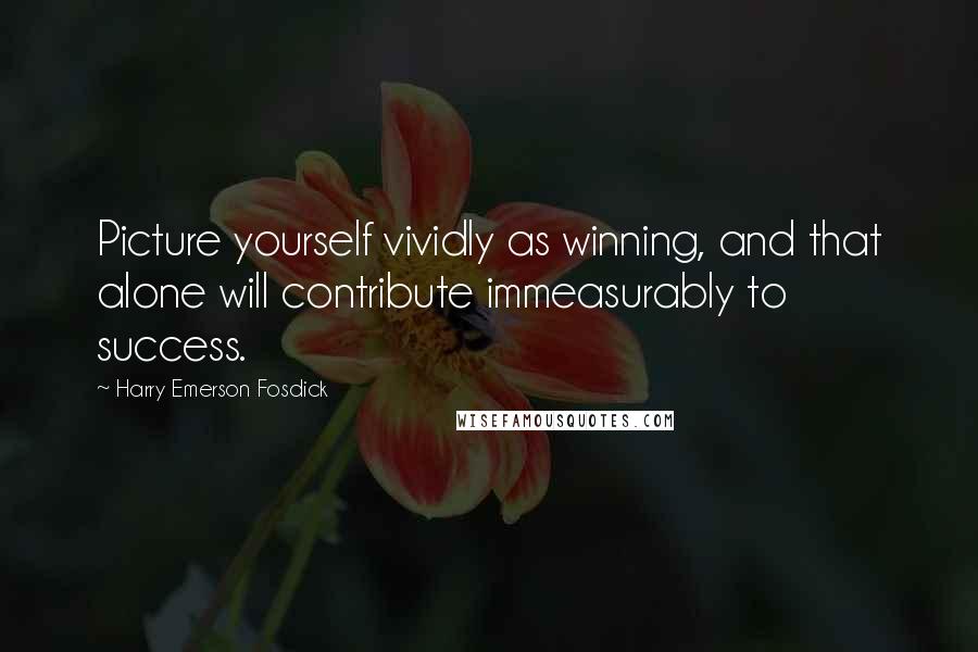 Harry Emerson Fosdick Quotes: Picture yourself vividly as winning, and that alone will contribute immeasurably to success.