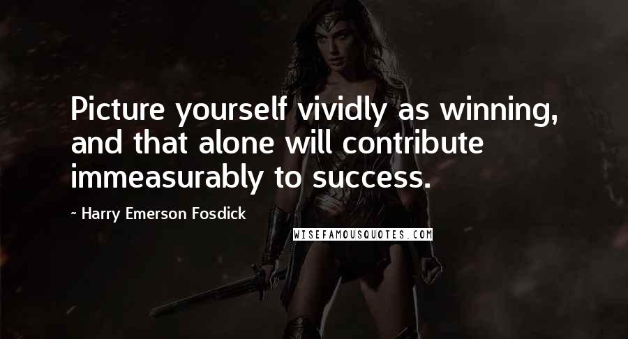 Harry Emerson Fosdick Quotes: Picture yourself vividly as winning, and that alone will contribute immeasurably to success.