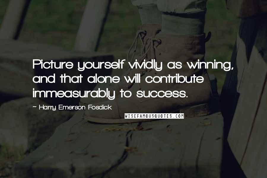 Harry Emerson Fosdick Quotes: Picture yourself vividly as winning, and that alone will contribute immeasurably to success.