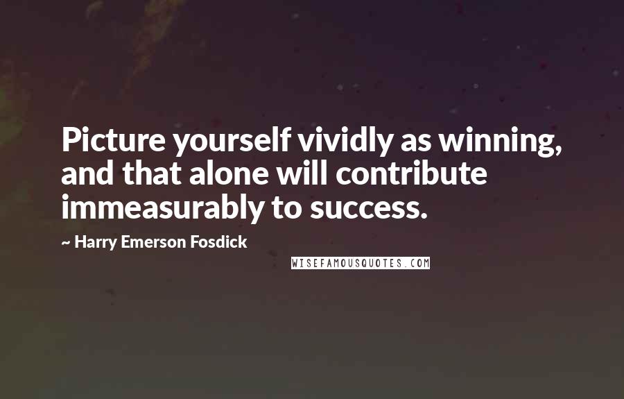 Harry Emerson Fosdick Quotes: Picture yourself vividly as winning, and that alone will contribute immeasurably to success.