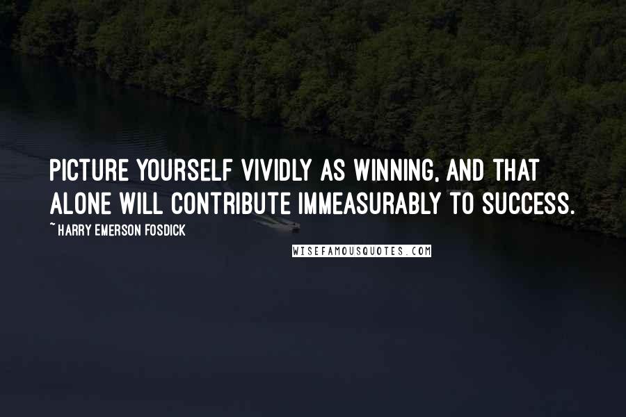 Harry Emerson Fosdick Quotes: Picture yourself vividly as winning, and that alone will contribute immeasurably to success.
