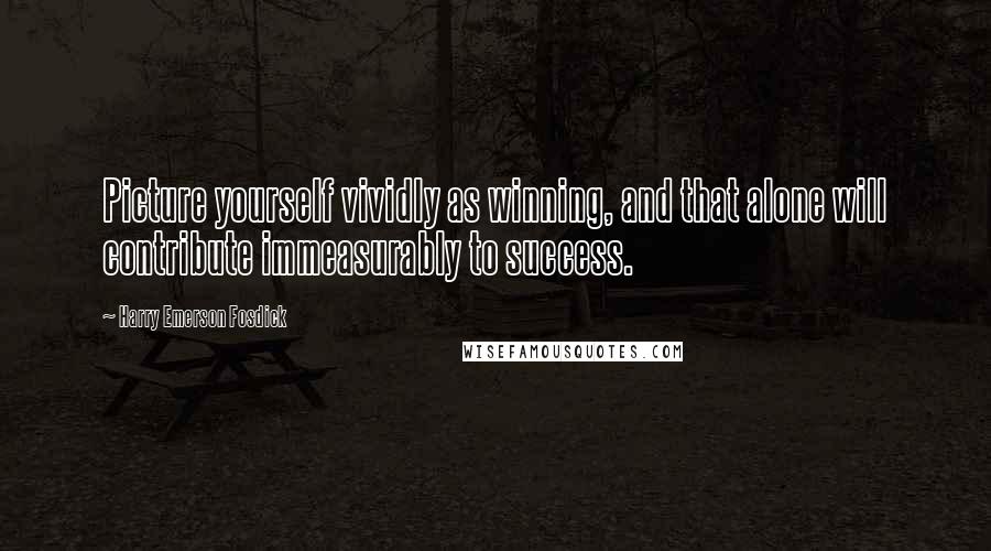 Harry Emerson Fosdick Quotes: Picture yourself vividly as winning, and that alone will contribute immeasurably to success.