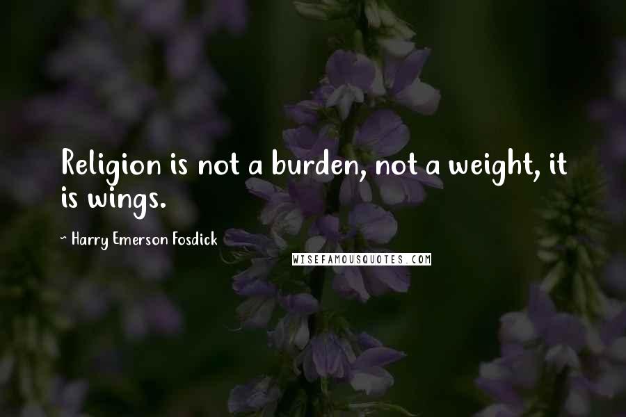 Harry Emerson Fosdick Quotes: Religion is not a burden, not a weight, it is wings.