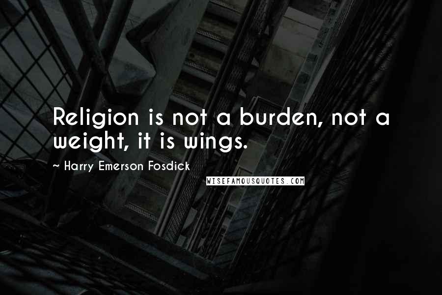 Harry Emerson Fosdick Quotes: Religion is not a burden, not a weight, it is wings.