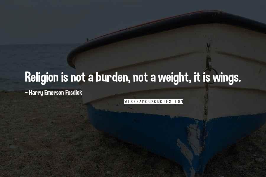 Harry Emerson Fosdick Quotes: Religion is not a burden, not a weight, it is wings.