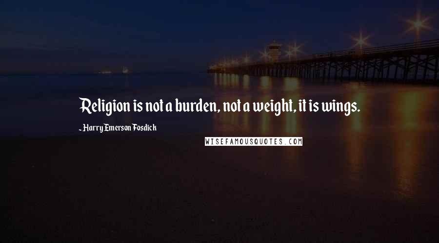 Harry Emerson Fosdick Quotes: Religion is not a burden, not a weight, it is wings.