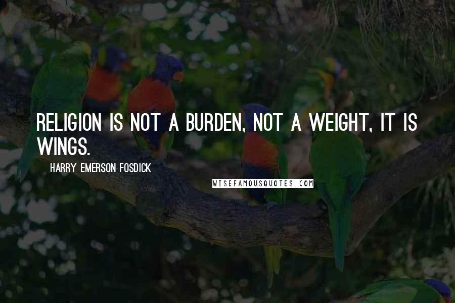 Harry Emerson Fosdick Quotes: Religion is not a burden, not a weight, it is wings.