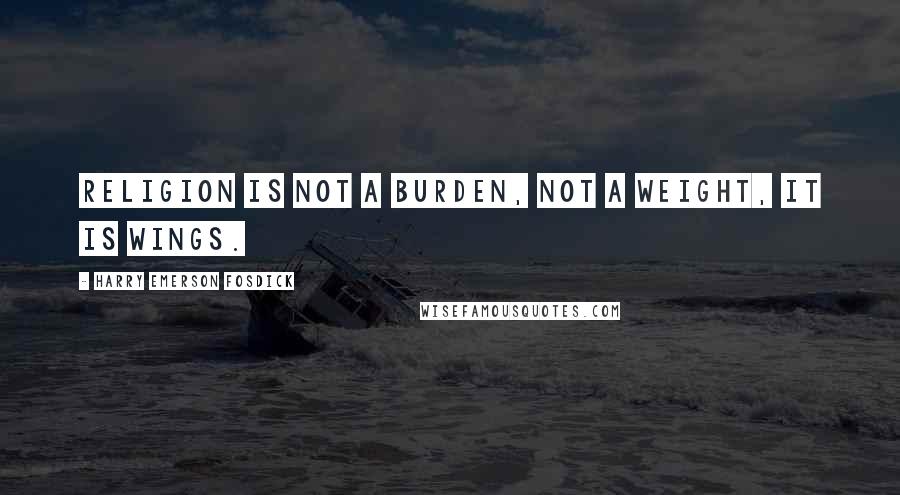 Harry Emerson Fosdick Quotes: Religion is not a burden, not a weight, it is wings.