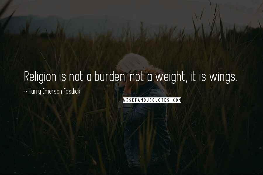 Harry Emerson Fosdick Quotes: Religion is not a burden, not a weight, it is wings.