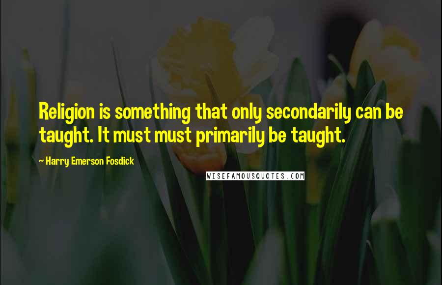 Harry Emerson Fosdick Quotes: Religion is something that only secondarily can be taught. It must must primarily be taught.