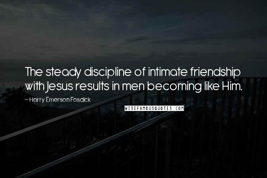Harry Emerson Fosdick Quotes: The steady discipline of intimate friendship with Jesus results in men becoming like Him.
