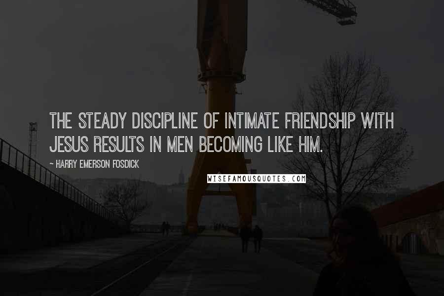 Harry Emerson Fosdick Quotes: The steady discipline of intimate friendship with Jesus results in men becoming like Him.