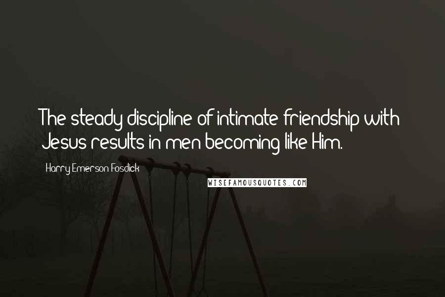 Harry Emerson Fosdick Quotes: The steady discipline of intimate friendship with Jesus results in men becoming like Him.