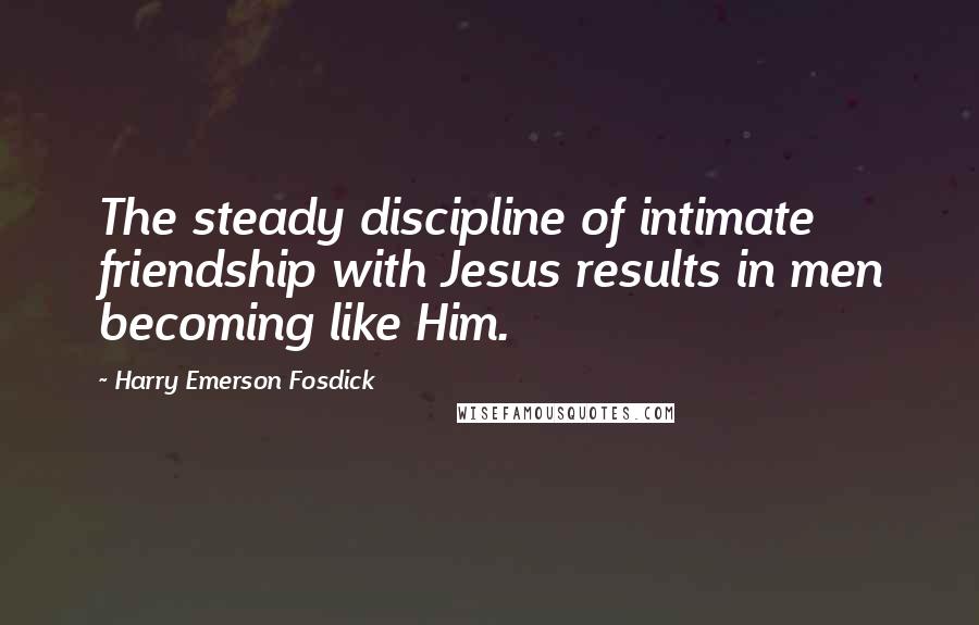 Harry Emerson Fosdick Quotes: The steady discipline of intimate friendship with Jesus results in men becoming like Him.