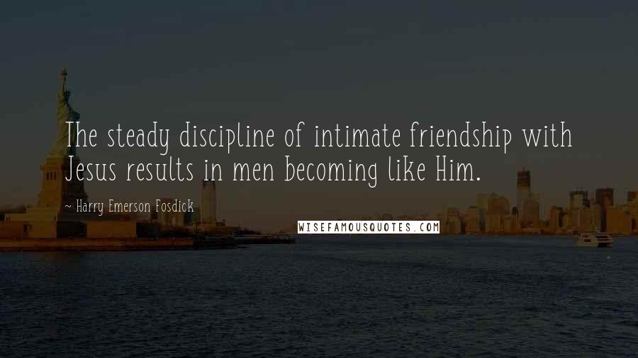 Harry Emerson Fosdick Quotes: The steady discipline of intimate friendship with Jesus results in men becoming like Him.