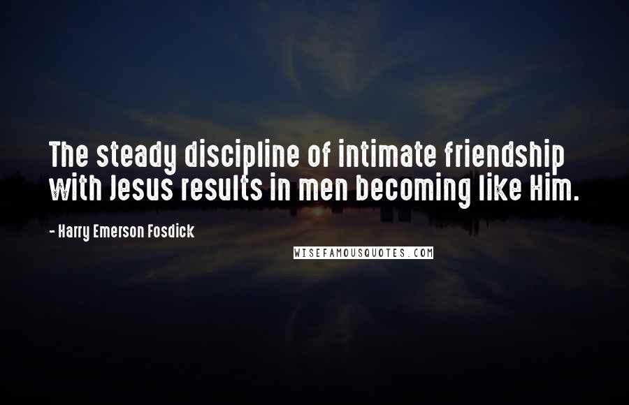 Harry Emerson Fosdick Quotes: The steady discipline of intimate friendship with Jesus results in men becoming like Him.