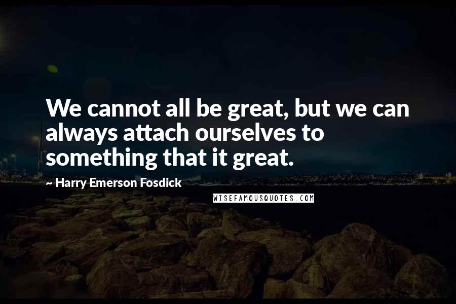 Harry Emerson Fosdick Quotes: We cannot all be great, but we can always attach ourselves to something that it great.