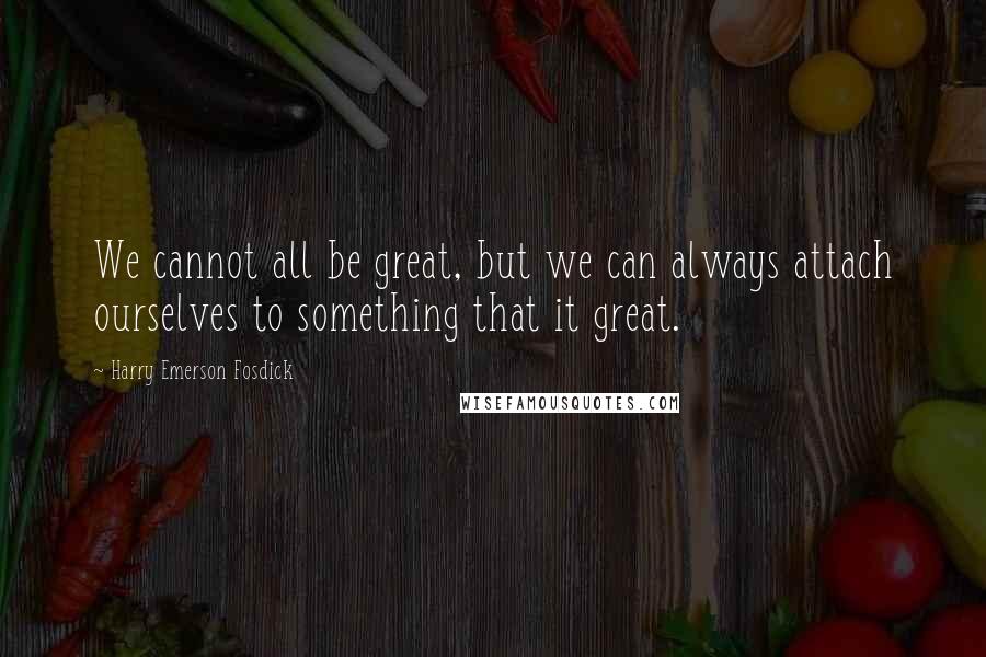 Harry Emerson Fosdick Quotes: We cannot all be great, but we can always attach ourselves to something that it great.