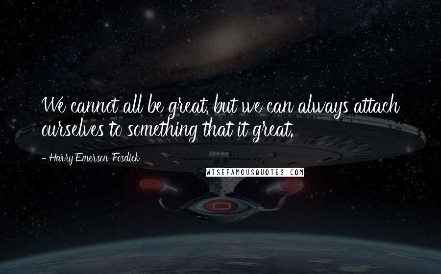 Harry Emerson Fosdick Quotes: We cannot all be great, but we can always attach ourselves to something that it great.