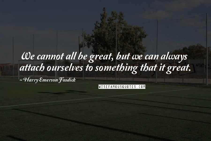 Harry Emerson Fosdick Quotes: We cannot all be great, but we can always attach ourselves to something that it great.