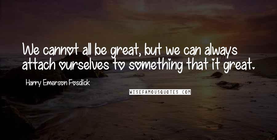 Harry Emerson Fosdick Quotes: We cannot all be great, but we can always attach ourselves to something that it great.