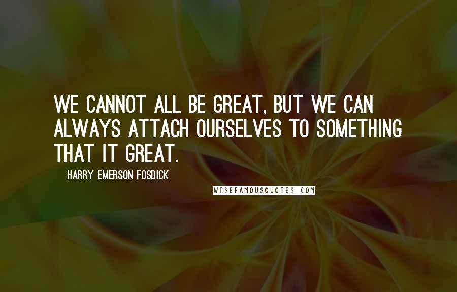 Harry Emerson Fosdick Quotes: We cannot all be great, but we can always attach ourselves to something that it great.