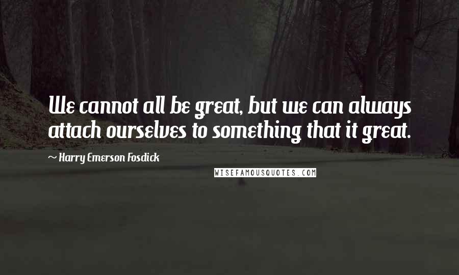 Harry Emerson Fosdick Quotes: We cannot all be great, but we can always attach ourselves to something that it great.