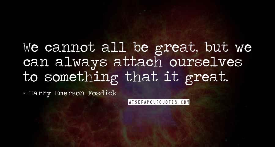 Harry Emerson Fosdick Quotes: We cannot all be great, but we can always attach ourselves to something that it great.