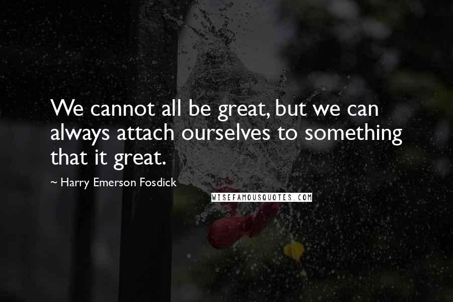 Harry Emerson Fosdick Quotes: We cannot all be great, but we can always attach ourselves to something that it great.