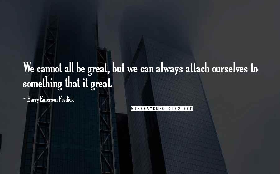 Harry Emerson Fosdick Quotes: We cannot all be great, but we can always attach ourselves to something that it great.