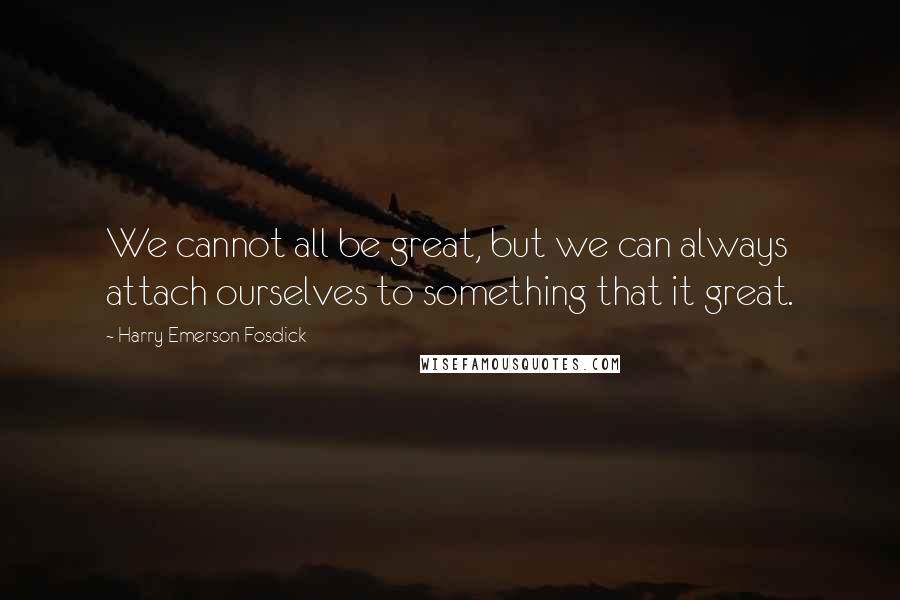 Harry Emerson Fosdick Quotes: We cannot all be great, but we can always attach ourselves to something that it great.