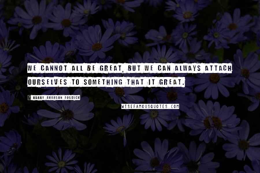 Harry Emerson Fosdick Quotes: We cannot all be great, but we can always attach ourselves to something that it great.