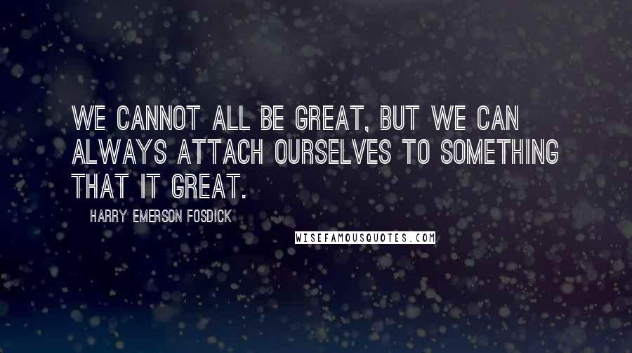 Harry Emerson Fosdick Quotes: We cannot all be great, but we can always attach ourselves to something that it great.