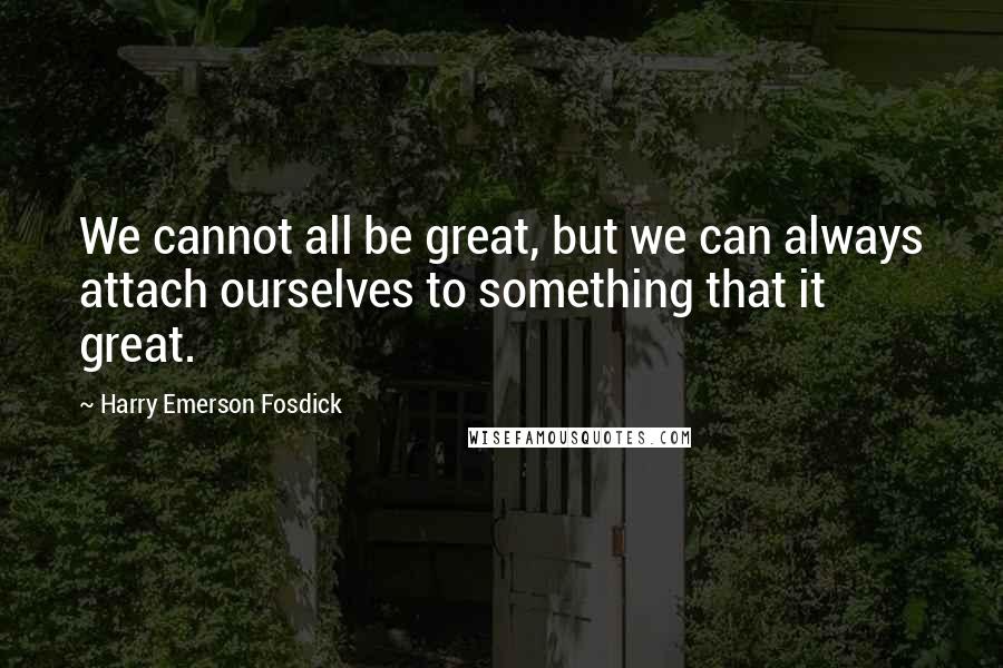 Harry Emerson Fosdick Quotes: We cannot all be great, but we can always attach ourselves to something that it great.