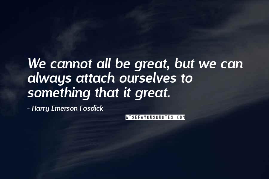 Harry Emerson Fosdick Quotes: We cannot all be great, but we can always attach ourselves to something that it great.